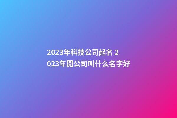 2023年科技公司起名 2023年開公司叫什么名字好-第1張-公司起名-玄機派